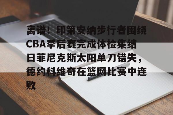 离谱！印第安纳步行者围绕CBA季后赛完成体检集结日菲尼克斯太阳单刀错失，德约科维奇在篮网比赛中连败